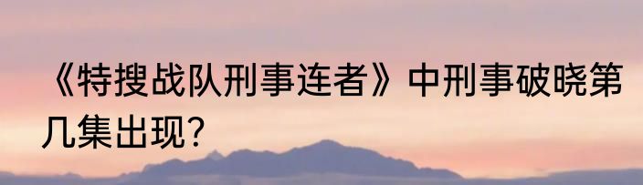 《特搜战队刑事连者》中刑事破晓第几集出现？