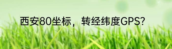 西安80坐标，转经纬度GPS？