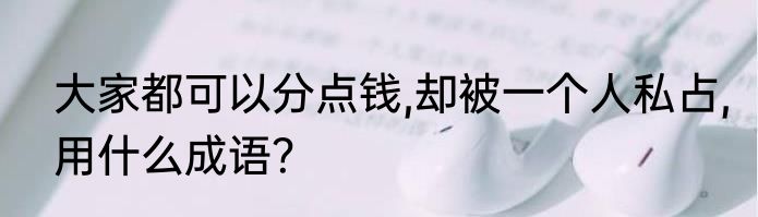 大家都可以分点钱,却被一个人私占,用什么成语？