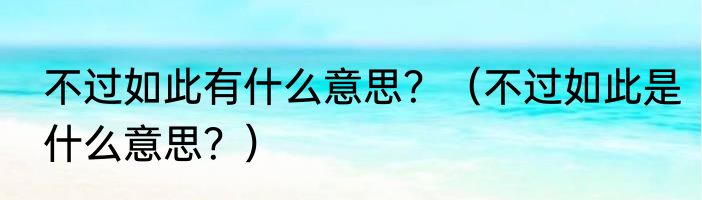 不过如此有什么意思？（不过如此是什么意思？）