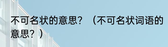 不可名状的意思？（不可名状词语的意思？）