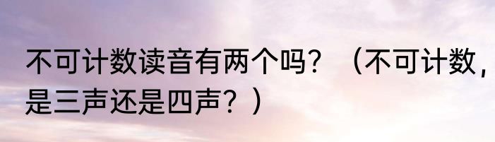 不可计数读音有两个吗？（不可计数，是三声还是四声？）