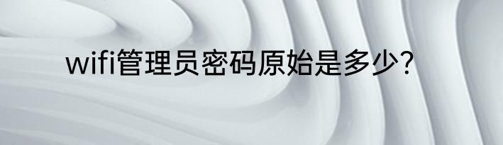 wifi管理员密码原始是多少？