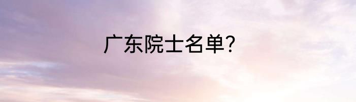 广东院士名单？
