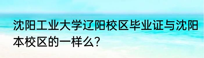 沈阳工业大学辽阳校区毕业证与沈阳本校区的一样么？
