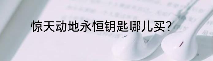 惊天动地永恒钥匙哪儿买？