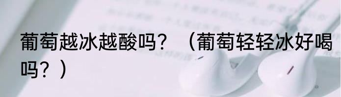 葡萄越冰越酸吗？（葡萄轻轻冰好喝吗？）