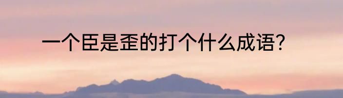 一个臣是歪的打个什么成语？