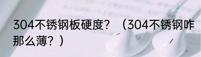 304不锈钢板硬度？（304不锈钢咋那么薄？）