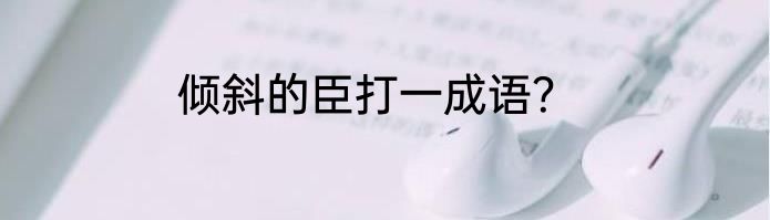 倾斜的臣打一成语？