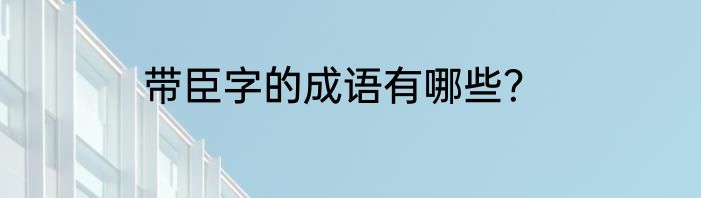 带臣字的成语有哪些？