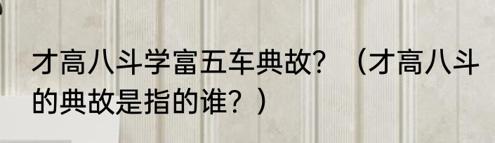 才高八斗学富五车典故？（才高八斗的典故是指的谁？）