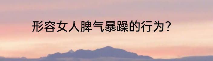 形容女人脾气暴躁的行为？