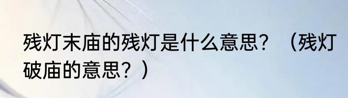残灯末庙的残灯是什么意思？（残灯破庙的意思？）