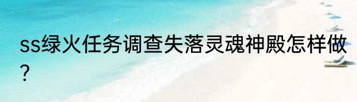 ss绿火任务调查失落灵魂神殿怎样做？