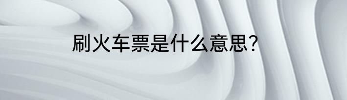 刷火车票是什么意思？