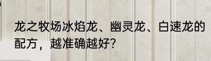 龙之牧场冰焰龙、幽灵龙、白速龙的配方，越准确越好？