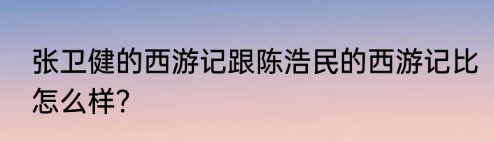 张卫健的西游记跟陈浩民的西游记比怎么样？