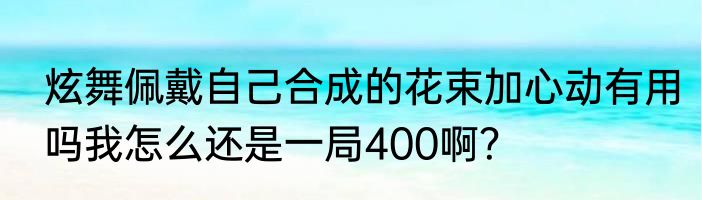 炫舞佩戴自己合成的花束加心动有用吗我怎么还是一局400啊？