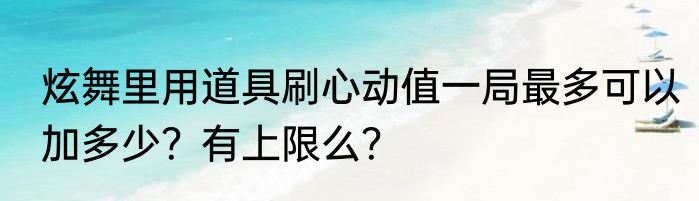 炫舞里用道具刷心动值一局最多可以加多少？有上限么？