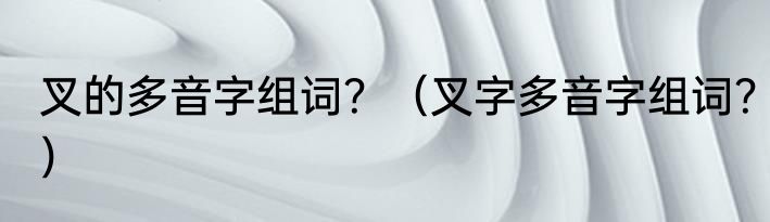叉的多音字组词？（叉字多音字组词？）