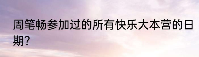 周笔畅参加过的所有快乐大本营的日期？