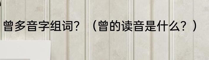 曾多音字组词？（曾的读音是什么？）