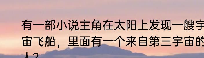 有一部小说主角在太阳上发现一艘宇宙飞船，里面有一个来自第三宇宙的人？