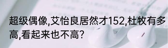 超级偶像,艾怡良居然才152,杜牧有多高,看起来也不高？