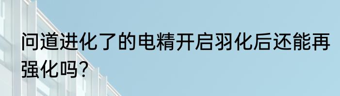 问道进化了的电精开启羽化后还能再强化吗？