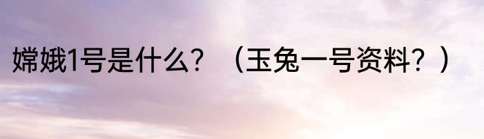 嫦娥1号是什么？（玉兔一号资料？）