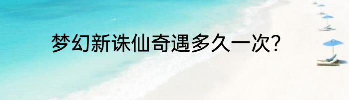 梦幻新诛仙奇遇多久一次？