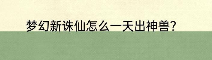 梦幻新诛仙怎么一天出神兽？