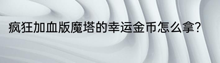 疯狂加血版魔塔的幸运金币怎么拿？