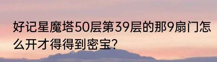 好记星魔塔50层第39层的那9扇门怎么开才得得到密宝?