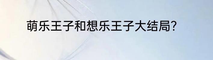 萌乐王子和想乐王子大结局？