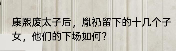 康熙废太子后，胤礽留下的十几个子女，他们的下场如何？