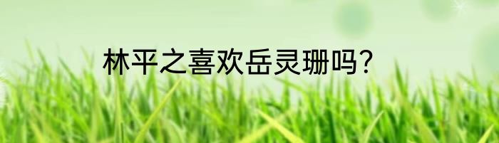 林平之喜欢岳灵珊吗？