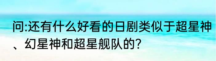 问:还有什么好看的日剧类似于超星神、幻星神和超星舰队的？