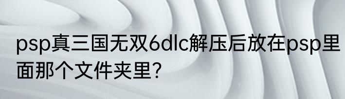 psp真三国无双6dlc解压后放在psp里面那个文件夹里？