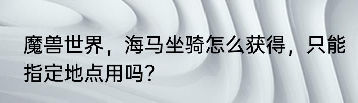 魔兽世界，海马坐骑怎么获得，只能指定地点用吗？