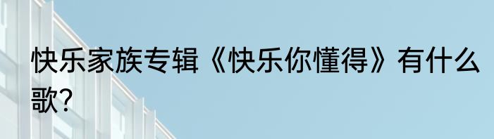 快乐家族专辑《快乐你懂得》有什么歌？