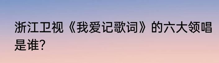 浙江卫视《我爱记歌词》的六大领唱是谁？