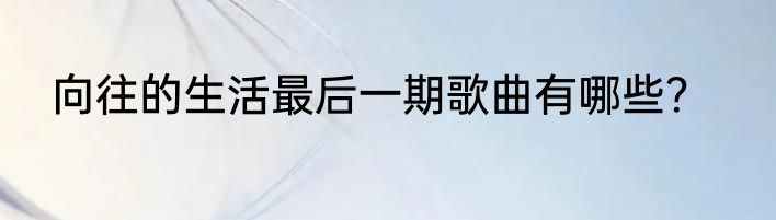 向往的生活最后一期歌曲有哪些？