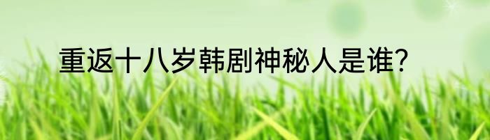 重返十八岁韩剧神秘人是谁？