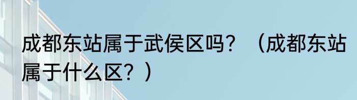 成都东站属于武侯区吗？（成都东站属于什么区？）