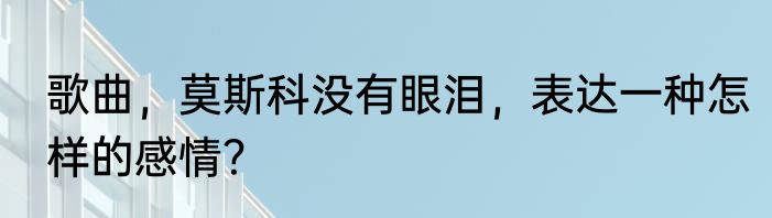 歌曲，莫斯科没有眼泪，表达一种怎样的感情？