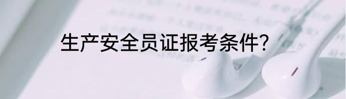 生产安全员证报考条件？