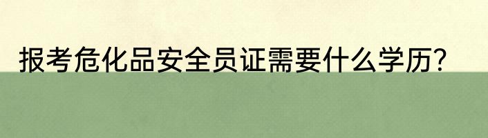 报考危化品安全员证需要什么学历？