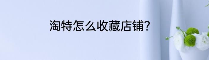 淘特怎么收藏店铺？